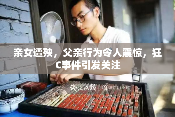 亲女遭殃，父亲行为令人震惊，狂C事件引发关注