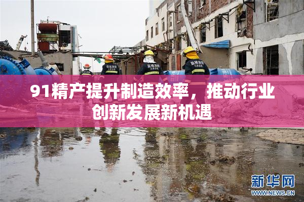 91精产提升制造效率，推动行业创新发展新机遇