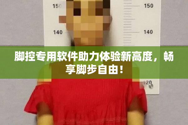脚控专用软件助力体验新高度，畅享脚步自由！