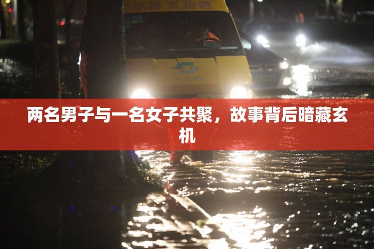 两名男子与一名女子共聚，故事背后暗藏玄机