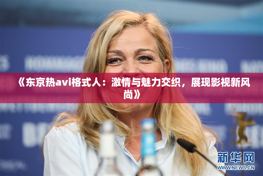 《东京热avi格式人：激情与魅力交织，展现影视新风尚》