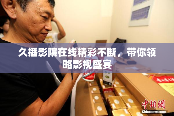 久播影院在线精彩不断，带你领略影视盛宴