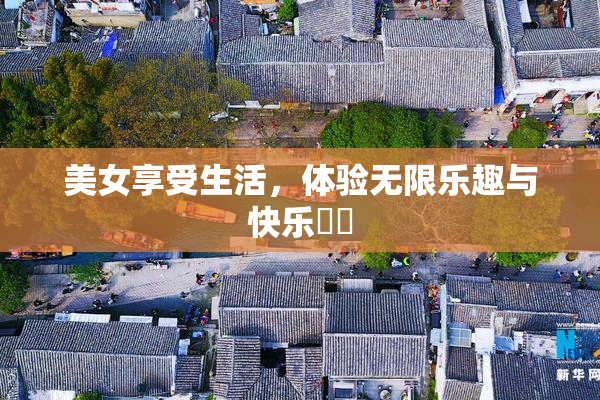 美女享受生活，体验无限乐趣与快乐❌‌