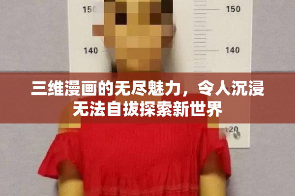 三维漫画的无尽魅力，令人沉浸无法自拔探索新世界