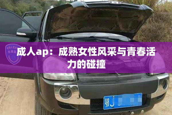 成人ap：成熟女性风采与青春活力的碰撞