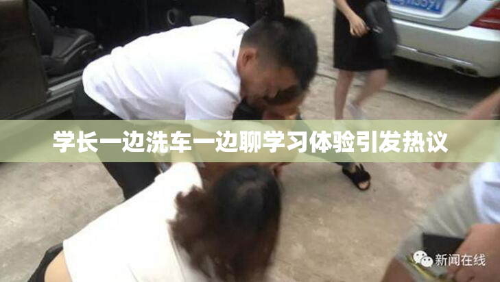 学长一边洗车一边聊学习体验引发热议