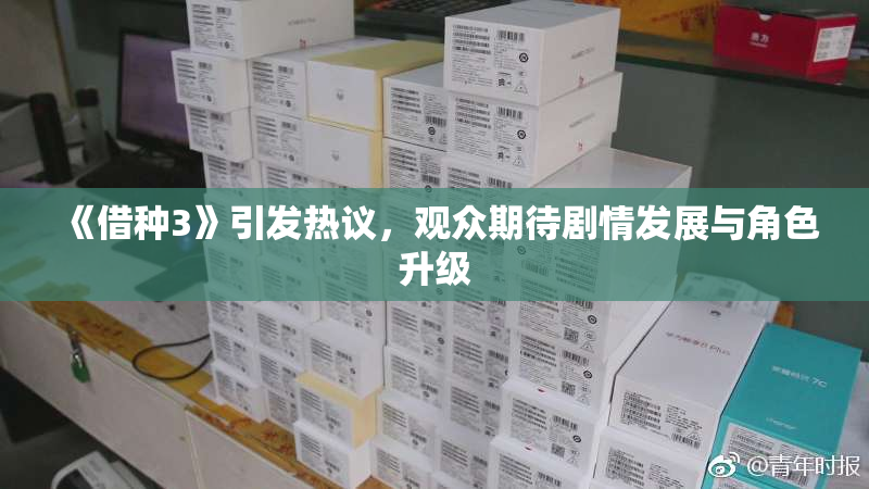 《借种3》引发热议，观众期待剧情发展与角色升级