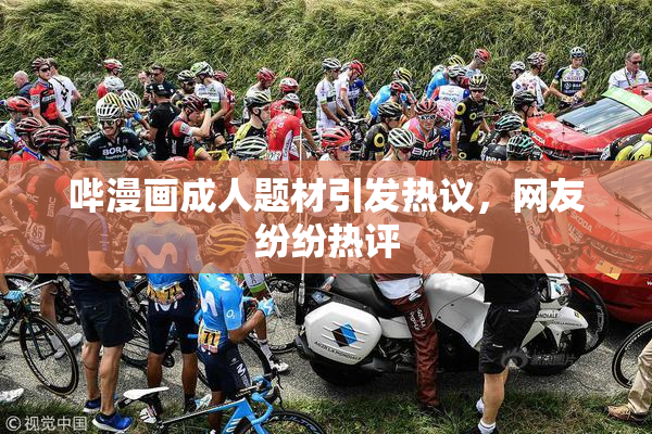 哔漫画成人题材引发热议，网友纷纷热评