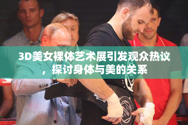 3D美女裸体艺术展引发观众热议，探讨身体与美的关系