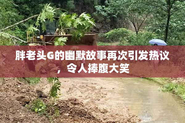 胖老头G的幽默故事再次引发热议，令人捧腹大笑