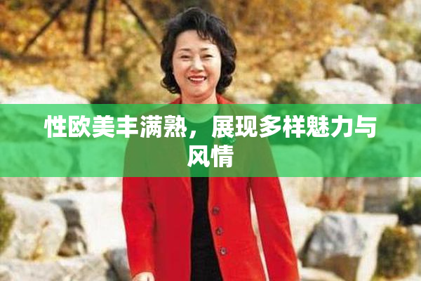 性欧美丰满熟，展现多样魅力与风情
