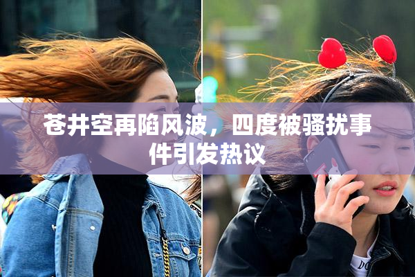 苍井空再陷风波，四度被骚扰事件引发热议