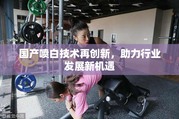 国产喷白技术再创新，助力行业发展新机遇