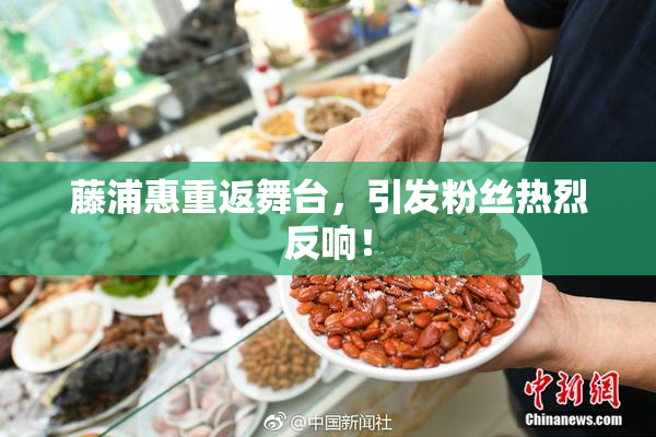 藤浦惠重返舞台，引发粉丝热烈反响！