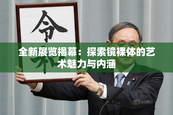 全新展览揭幕：探索镜裸体的艺术魅力与内涵