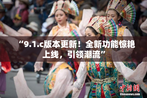 “9.1.c版本更新！全新功能惊艳上线，引领潮流”