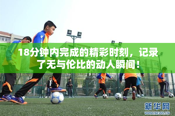18分钟内完成的精彩时刻，记录了无与伦比的动人瞬间！