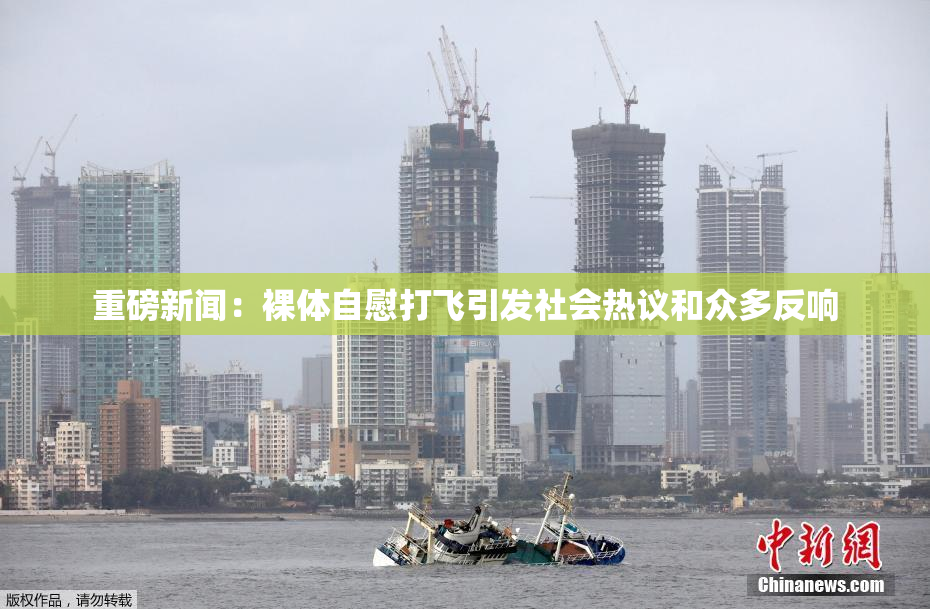 重磅新闻：裸体自慰打飞引发社会热议和众多反响