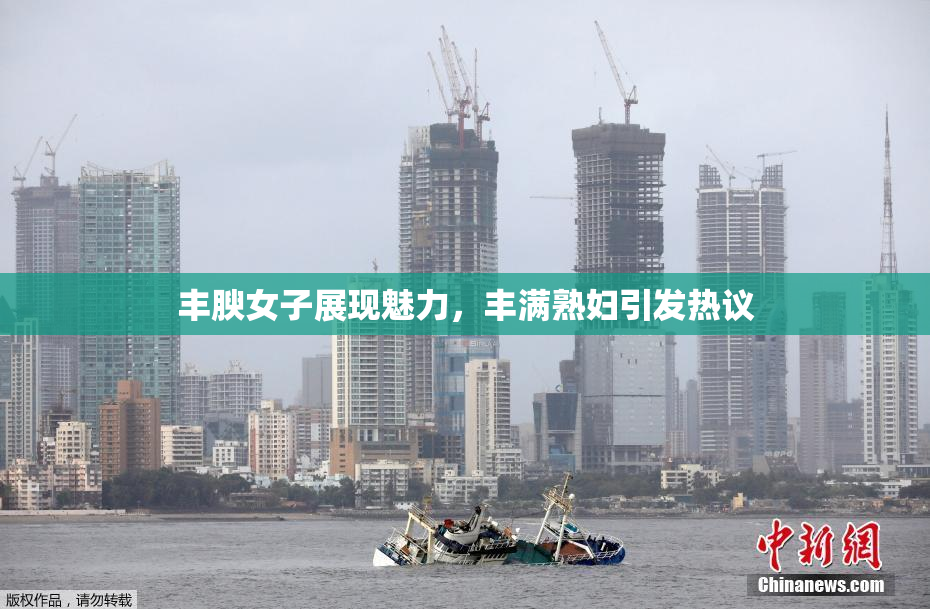 丰腴女子展现魅力，丰满熟妇引发热议