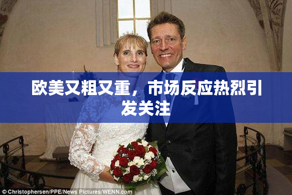 欧美又粗又重，市场反应热烈引发关注