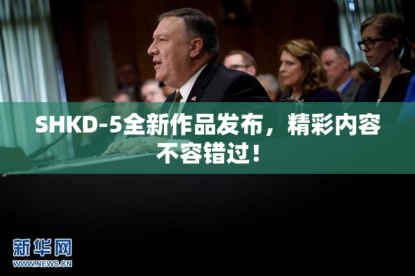 SHKD-5全新作品发布，精彩内容不容错过！