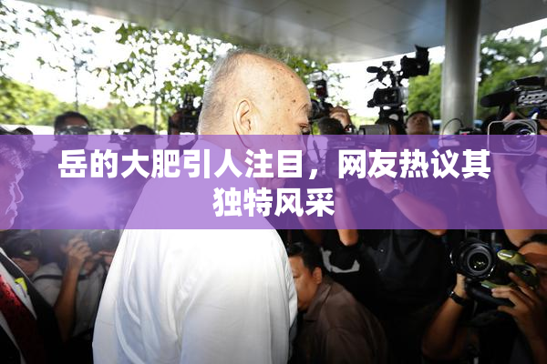 岳的大肥引人注目，网友热议其独特风采