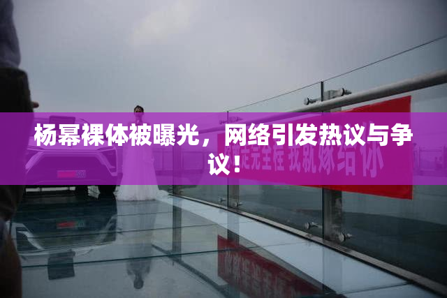 杨幂裸体被曝光，网络引发热议与争议！