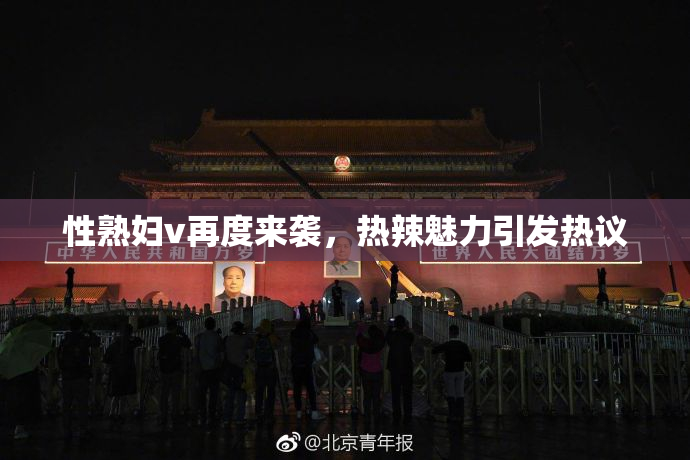 性熟妇v再度来袭，热辣魅力引发热议