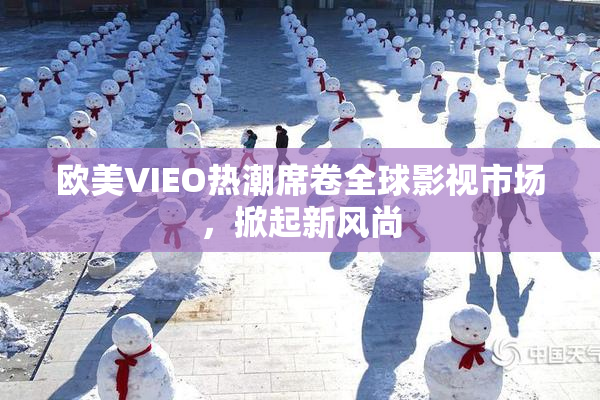 欧美VIEO热潮席卷全球影视市场，掀起新风尚