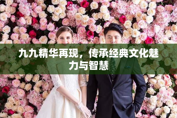 九九精华再现，传承经典文化魅力与智慧