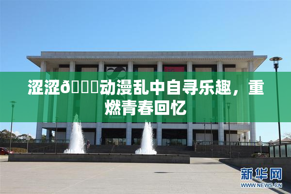涩涩🔞动漫乱中自寻乐趣，重燃青春回忆