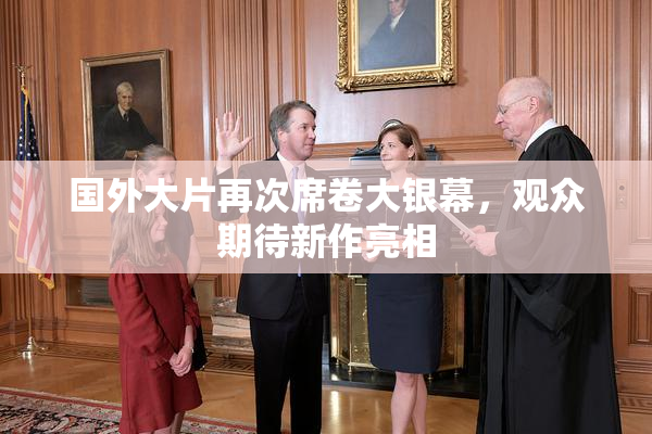 国外大片再次席卷大银幕，观众期待新作亮相