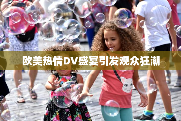 欧美热情DV盛宴引发观众狂潮