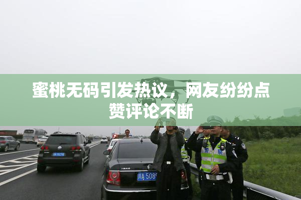 蜜桃无码引发热议，网友纷纷点赞评论不断