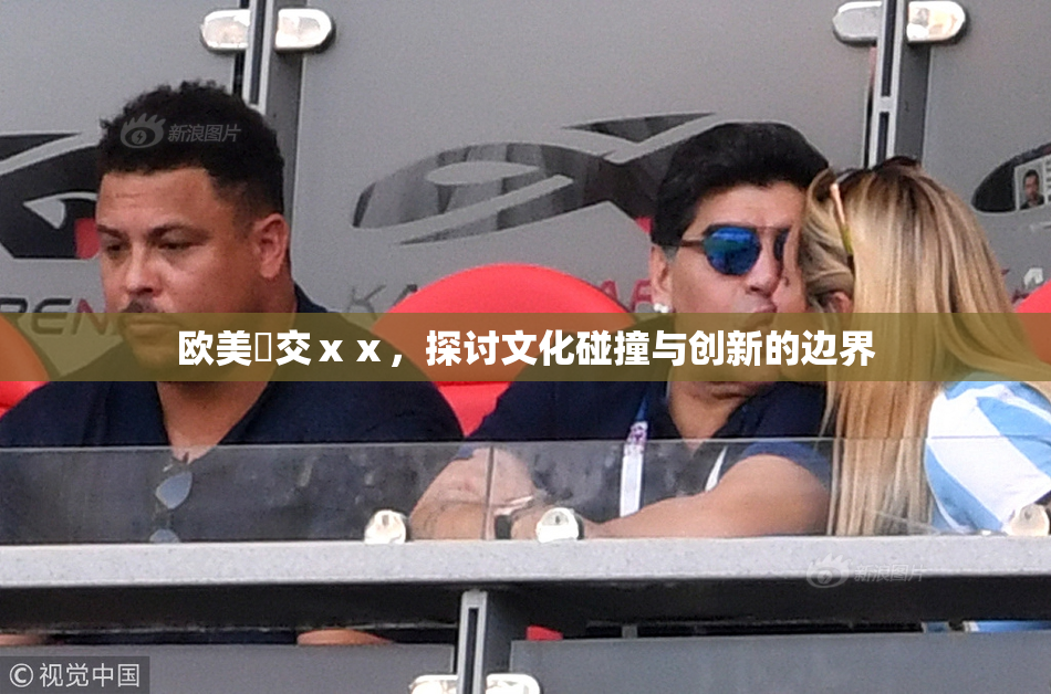 欧美嘼交ⅹⅹ，探讨文化碰撞与创新的边界