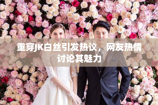 重穿JK白丝引发热议，网友热情讨论其魅力
