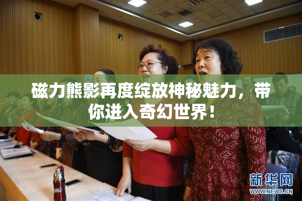 磁力熊影再度绽放神秘魅力，带你进入奇幻世界！