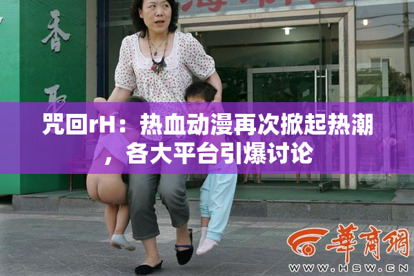 咒回rH：热血动漫再次掀起热潮，各大平台引爆讨论