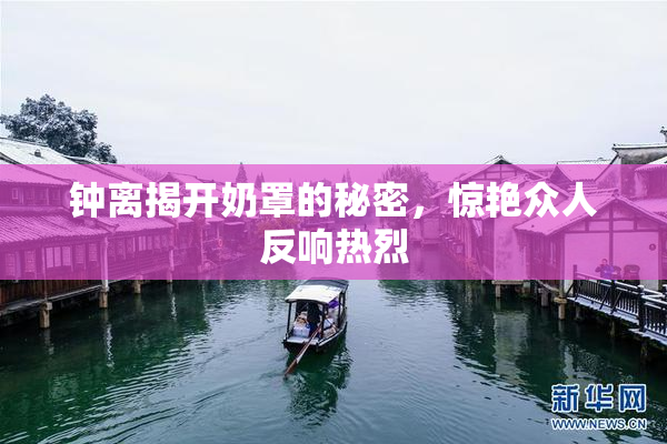钟离揭开奶罩的秘密，惊艳众人反响热烈