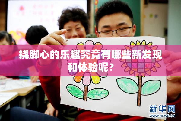挠脚心的乐趣究竟有哪些新发现和体验呢？