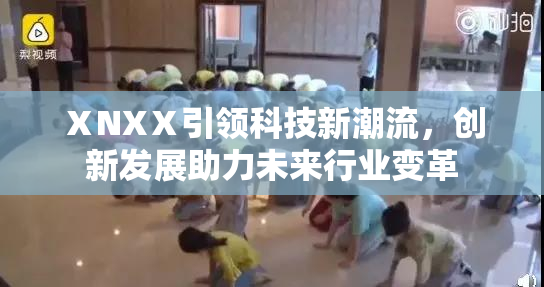 ⅩNXⅩ引领科技新潮流，创新发展助力未来行业变革