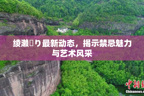 绫濑✿り最新动态，揭示禁忌魅力与艺术风采