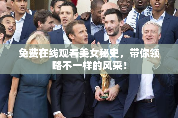 免费在线观看美女秘史，带你领略不一样的风采！