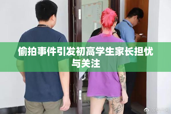 偷拍事件引发初高学生家长担忧与关注