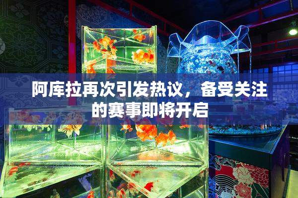 阿库拉再次引发热议，备受关注的赛事即将开启