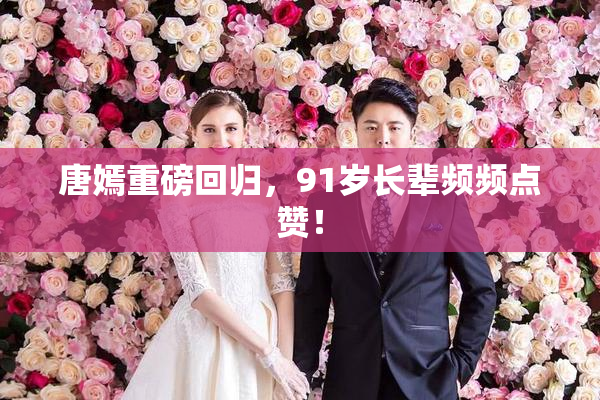 唐嫣重磅回归，91岁长辈频频点赞！