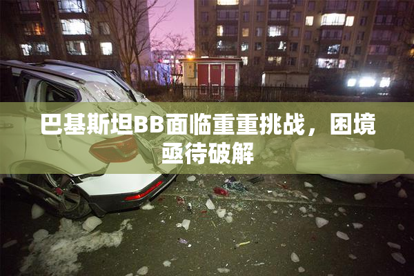 巴基斯坦BB面临重重挑战，困境亟待破解