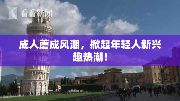 成人蘑成风潮，掀起年轻人新兴趣热潮！