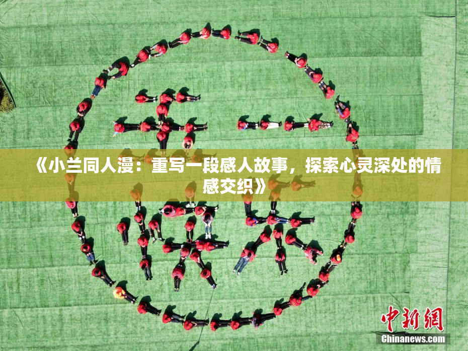 《小兰同人漫：重写一段感人故事，探索心灵深处的情感交织》