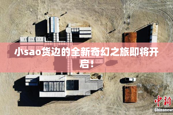 小sao货边的全新奇幻之旅即将开启！